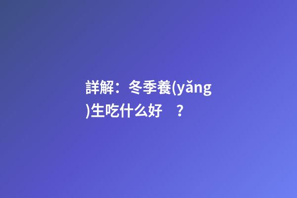 詳解：冬季養(yǎng)生吃什么好？